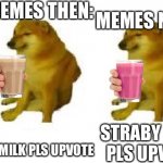 Why is everyone so obsessed with milk memes | MEMES THEN:; MEMES NOW:; CHOCCY MILK PLS UPVOTE; STRABY MILK PLS UPVOTE | image tagged in cheems vs cheems,choccy milk,straby milk | made w/ Imgflip meme maker