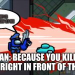 among us kill | WHAT? WHY IS EVERYONE LOOKIN' AT ME; CYAN: BECAUSE YOU KILLED ME RIGHT IN FRONT OF THEM | image tagged in among us kill | made w/ Imgflip meme maker