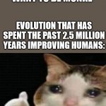 monke | HUMANS: I WANT TO BE MONKE; EVOLUTION THAT HAS SPENT THE PAST 2.5 MILLION YEARS IMPROVING HUMANS: | image tagged in crying cat thumbs up,monkey,memes,evolution | made w/ Imgflip meme maker