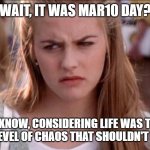 Some things are just not controllable. | WAIT, IT WAS MAR10 DAY? I DIDN'T KNOW, CONSIDERING LIFE WAS TOO BUSY BEING ON A LEVEL OF CHAOS THAT SHOULDN'T BE POSSIBLE. | image tagged in clueless | made w/ Imgflip meme maker