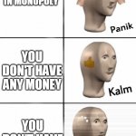 Panik Kalm Confuzz | YOU LAND ON BANKRUPT IN MONOPOLY; YOU DON'T HAVE ANY MONEY; YOU DON'T HAVE ANY MONEY | image tagged in panik kalm confuzz | made w/ Imgflip meme maker