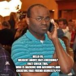 FACT-CHECK | HELLO FB,

DILIGENT ABOUT FACT-CHECKING?

FACT CHECK THIS, 
WHO IS HACKING OUR ACCOUNTS AND

 CREATING FAKE FRIEND REQUESTS??? | image tagged in black guy on cell phone | made w/ Imgflip meme maker