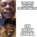 pog | YOUR CRUSH ONLY LOVES YOU LIKE A BROTHER; SHE LIVES IN ALABAMA | image tagged in crying black man then golden glasses black man | made w/ Imgflip meme maker