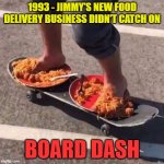 Board Dash | 1993 - JIMMY'S NEW FOOD DELIVERY BUSINESS DIDN'T CATCH ON; BOARD DASH | image tagged in board dash | made w/ Imgflip meme maker