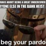 Smartest cop alive | ME: BRAGS ABOUT BEING A GREAT UNDERCOVER COP EVERYONE ELSE IN THE BANK HEIST: | image tagged in i beg your pardon,bank heist,smartest cop alive | made w/ Imgflip meme maker