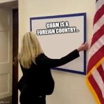 You mean it isn't? | GUAM IS A FOREIGN COUNTRY... | image tagged in marjorie taylor greene sign | made w/ Imgflip meme maker