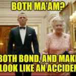 Queen and Bond | BOTH MA'AM? BOTH BOND, AND MAKE IT LOOK LIKE AN ACCIDENT! | image tagged in queen bond | made w/ Imgflip meme maker