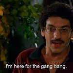 I'm here for the gang bang.