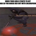 The bomb has been defused | WHEN YOUR GIRLS STARTS TO GET MAD SO YOU KNOCK HER OUT WITH CHLOROFORM | image tagged in the bomb has been defused | made w/ Imgflip meme maker
