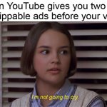 Mary Anne of the Baby-Sitters Club Movie: I'm not going to cry | When YouTube gives you two unskippable ads before your video | image tagged in mary anne of the baby-sitters club i'm not going to cry,memes | made w/ Imgflip meme maker