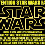 Star Wars Logo | ATTENTION STAR WARS FANS; I MADE A STAR WARS STREAM WHERE YOU CAN POST WHAT YOU THINK/HOPE WILL HAPPEN NEXT IN THE SAGA, FAVORITE BATTLE SCENES, YOUR STAR WARS MEMES, AND ANYTHING STAR WARS RELATED. LINK AND MORE IN DEPTH DESCRIPTION IN THE CHAT | image tagged in star wars logo | made w/ Imgflip meme maker