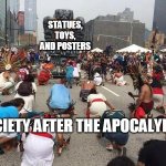 urban worship | STATUES, TOYS, AND POSTERS; SOCIETY AFTER THE APOCALYPSE | image tagged in urban worship | made w/ Imgflip meme maker
