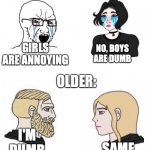 Younger: We think the other is dumb; Older: Wow we are so dumb | YOUNGER:; GIRLS ARE ANNOYING; NO, BOYS ARE DUMB; OLDER:; I'M DUMB; SAME | image tagged in girls and boys conversation | made w/ Imgflip meme maker