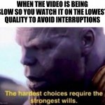 The strongest of wills | WHEN THE VIDEO IS BEING SLOW SO YOU WATCH IT ON THE LOWEST QUALITY TO AVOID INTERRUPTIONS | image tagged in the hardest choices require the strongest wills | made w/ Imgflip meme maker