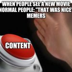 Red Button Hand | WHEN PEOPLE SEE A NEW MOVIE
NORMAL PEOPLE: "THAT WAS NICE"
MEMERS; CONTENT | image tagged in red button hand | made w/ Imgflip meme maker