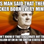 PT Barnum | THIS MAN SAID THAT THERE’S A SUCKER BORN EVERY MINUTE.... I DON’T KNOW IF THAT’S ACCURATE BUT THERE ARE 74 MILLION OF EM IN THE UNITED STATES RIGHT NOW | image tagged in pt barnum | made w/ Imgflip meme maker