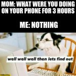 searching... | MOM: WHAT WERE YOU DOING ON YOUR PHONE FOR 3 HOURS; ME: NOTHING | image tagged in well well well then lets find out | made w/ Imgflip meme maker