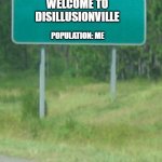 Welcome to Disillusionville | WELCOME TO
DISILLUSIONVILLE; POPULATION: ME | image tagged in welcome to | made w/ Imgflip meme maker