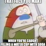 “Uh-Oh” Stimpy | THAT FACE YOU MAKE; WHEN YOU'RE CAUGHT FILLING A WATER CUP WITH SODA | image tagged in uh-oh stimpy,funny,memes,funny memes,cartoons,ren and stimpy | made w/ Imgflip meme maker