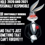 Bugs Bunny | 2020 AND 2021; EMOTIONALLY RUINING; EVERYBODY'S WORLDS INSIDE
AND OUTSIDE FROM TOP
TO BOTTOM BECAUSE OF THIS
CORONA MADNESS GOD DAMMIT!!! | image tagged in bugs bunny,savage memes,memes,coronavirus meme,2020,2021 | made w/ Imgflip meme maker