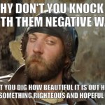 Oddball Kelly's Heroes | WHY DON'T YOU KNOCK IT OFF WITH THEM NEGATIVE WAVES? WHY DON'T YOU DIG HOW BEAUTIFUL IT IS OUT HERE? WHY DON'T YOU SAY SOMETHING RIGHTEOUS AND HOPEFUL FOR A CHANGE? | image tagged in oddball kelly's heroes,negativity,negative,waves,clint eastwood | made w/ Imgflip meme maker