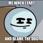 Henry stickman cheeky face | ME WHEN I FART; AND BLAME THE DOG | image tagged in henry stickman cheeky face | made w/ Imgflip meme maker
