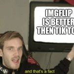 and that's a fact | IMGFLIP IS BETTER THEN TIK TOK | image tagged in and that's a fact | made w/ Imgflip meme maker