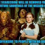 Wizard of oz | THE SCARECROW WILL BE REMOVED FROM ALL FUTURE SHOWINGS OF THE WIZARD OF OZ; IT'S OFFENSIVE TO PEOPLE WITH NO BRAINS | image tagged in wizard of oz | made w/ Imgflip meme maker