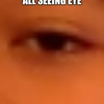 The all seeing eye | I AM THE ALL SEEING EYE; I SEE EVERYTHING | image tagged in my friends eye | made w/ Imgflip meme maker