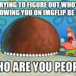 Relatable. | TRYING TO FIGURE OUT WHO'S FOLLOWING YOU ON IMGFLIP BE LIKE: | image tagged in oh wow are you actually reading these tags | made w/ Imgflip meme maker