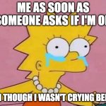 Lisa Simpson Crying | ME AS SOON AS SOMEONE ASKS IF I'M OK; EVEN THOUGH I WASN'T CRYING BEFORE | image tagged in lisa simpson crying,crying,lisa simpson,emotional | made w/ Imgflip meme maker