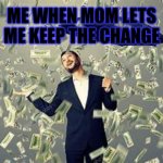 money | ME WHEN MOM LETS ME KEEP THE CHANGE | image tagged in funny memes,arrogant rich man | made w/ Imgflip meme maker