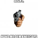 gimme | AIGHT, HAND ME DEM KNEECAPS | image tagged in just white | made w/ Imgflip meme maker
