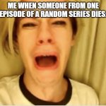 Cause thats never happened | ME WHEN SOMEONE FROM ONE EPISODE OF A RANDOM SERIES DIES: | image tagged in leave britney alone | made w/ Imgflip meme maker