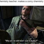 Why are we still here? Just to sulfur? | my chemistry teacher: makes a corny chemistry pun
me:; Sulfur | image tagged in mgs kazuhira miller why are we still here just to suffer,memes | made w/ Imgflip meme maker