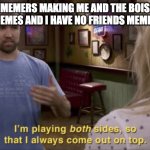 playing both sides | MEMERS MAKING ME AND THE BOIS MEMES AND I HAVE NO FRIENDS MEMES | image tagged in i'm playing both sides | made w/ Imgflip meme maker