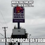 Taco Bell try | WHEN YOU FIND OUT THAT TACO BELL IS ... THE RECIPROCAL OF YODA. | image tagged in taco bell try | made w/ Imgflip meme maker