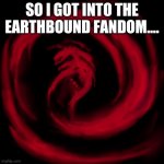 I got into the fandom... | SO I GOT INTO THE EARTHBOUND FANDOM.... | image tagged in giygas earthbound,earthbound,fandom | made w/ Imgflip meme maker