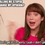 Erin "I don't get it" The Office | YOU THINK CALLING ME STUPID IS GOING TO CHANGE MY OPINION? | image tagged in erin i don't get it the office | made w/ Imgflip meme maker