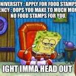 ight imma head out blank | UNIVERSITY : APPLY FOR FOOD STAMPS 
AGENCY : OOPS YOU MAKE TO MUCH MONEY.
 NO FOOD STAMPS FOR YOU. IGHT IMMA HEAD OUT | image tagged in ight imma head out blank | made w/ Imgflip meme maker