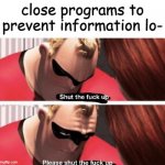 CloSE pROgRAms tO PReVent inFORmaTIOn lOSs | close programs to prevent information lo- | image tagged in shut the f up | made w/ Imgflip meme maker