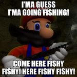 FISH THE DISH | I'MA GUESS I'MA GOING FISHING! COME HERE FISHY FISHY! HERE FISHY FISHY! | image tagged in mario with shotgun,bruh | made w/ Imgflip meme maker