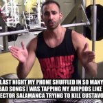 BroScience | LAST NIGHT MY PHONE SHUFFLED IN SO MANY BAD SONGS I WAS TAPPING MY AIRPODS LIKE I WAS HECTOR SALAMANCA TRYING TO KILL GUSTAVO FRING | image tagged in broscience,memes,funny,gymlife,true story bro | made w/ Imgflip meme maker