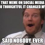 Excited Chris Pratt | THAT MEME ON SOCIAL MEDIA WAS SO THOUGHTFUL IT CHANGED MY MIND; SAID NOBODY, EVER | image tagged in excited chris pratt | made w/ Imgflip meme maker