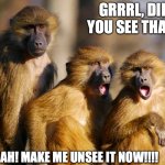 Grrrl Did You See That? | GRRRL, DID YOU SEE THAT? YEAH! MAKE ME UNSEE IT NOW!!!! | image tagged in funny animals,can't unsee,wth,ridiculous,shocked monkey,make me unsee it | made w/ Imgflip meme maker
