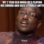 Whack | *MY 2 YEAR OLD WHEN HE’S PLAYING WITH HIS SWORD AND SEES LITERALLY ANYTHING.* | image tagged in wack,parenting,kids | made w/ Imgflip meme maker