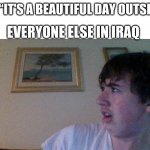 .... | ME: “IT'S A BEAUTIFUL DAY OUTSIDE”; EVERYONE ELSE IN IRAQ | image tagged in wtf guy | made w/ Imgflip meme maker