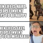 Wahhh! | WHEN LIFE IS HARD, 
PEOPLE INVENT WAYS TO BE HAPPY; WHEN LIFE IS EASY, 
PEOPLE INVENT WAYS TO BE MISERABLE | image tagged in first world problems | made w/ Imgflip meme maker