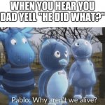 oh god | WHEN YOU HEAR YOU DAD YELL "HE DID WHAT?" | image tagged in pablo why aren't we alive | made w/ Imgflip meme maker