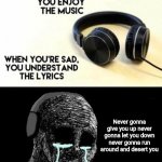 When you're happy, you enjoy the music | Never gonna give you up never gonna let you down never gonna run around and desert you | image tagged in when you're happy you enjoy the music | made w/ Imgflip meme maker